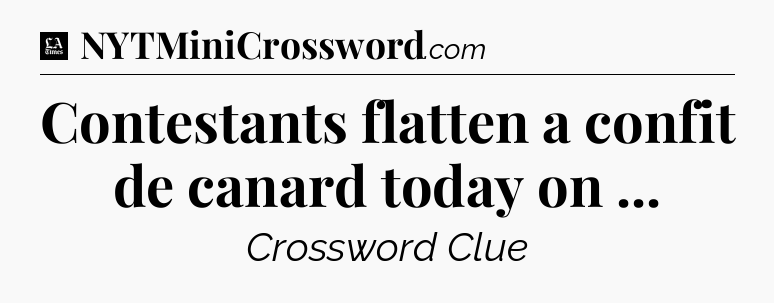 Contestants flatten a confit de canard today on  - LA Times Crossword