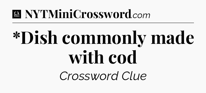 *Dish commonly made with cod - LA Times Crossword