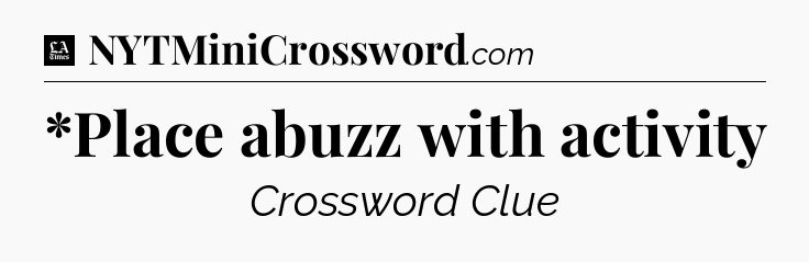 *Place abuzz with activity - LA Times Crossword