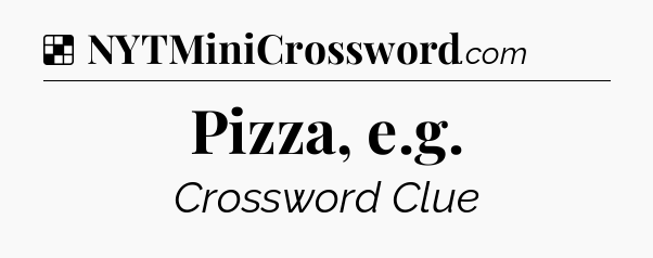 Pizza, e.g NYT Crossword