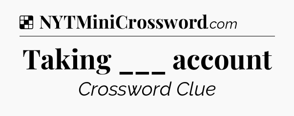 Solution: Taking ___ account - NYT Crossword