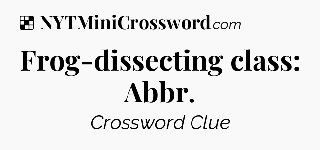 Solution: Frog-dissecting class: Abbr - NYT Crossword
