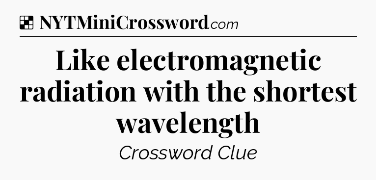 Solution: Like electromagnetic radiation with the shortest wavelength - NYT Crossword
