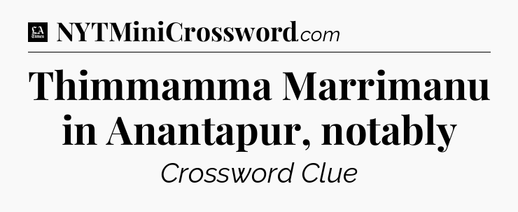 Thimmamma Marrimanu in Anantapur, notably - LA Times Crossword
