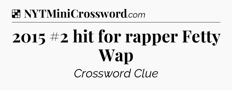 Solution: 2015 #2 hit for rapper Fetty Wap - NYT Crossword