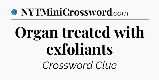 Organ treated with exfoliants Crossword Clue