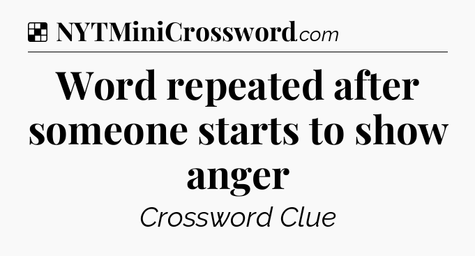 Solution: Word repeated after someone starts to show anger - NYT Crossword