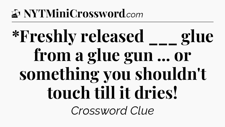 *Freshly released ___ glue from a glue gun ... or something you shouldn't touch till it dries - Daily Themed Classic Crossword