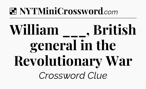 Solution: William ___, British general in the Revolutionary War - NYT Crossword