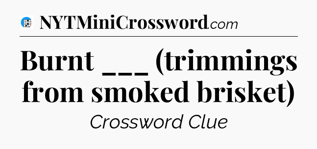 Burnt ___ (trimmings from smoked brisket) Crossword Clue