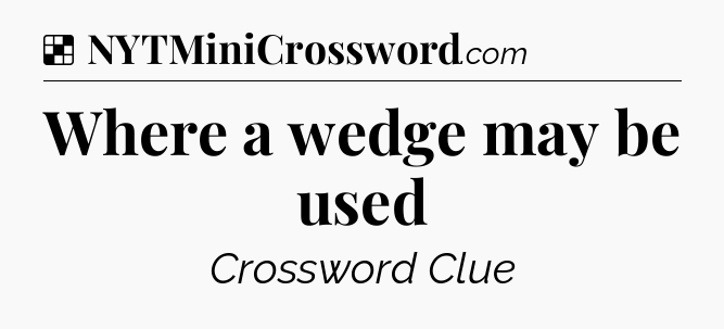 Solution: Where a wedge may be used - NYT Crossword