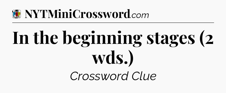 In the beginning stages (2 wds.) Crossword Clue