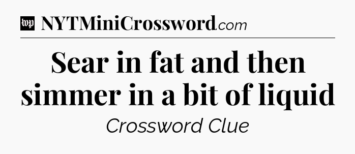 Sear in fat and then simmer in a bit of liquid Crossword Clue