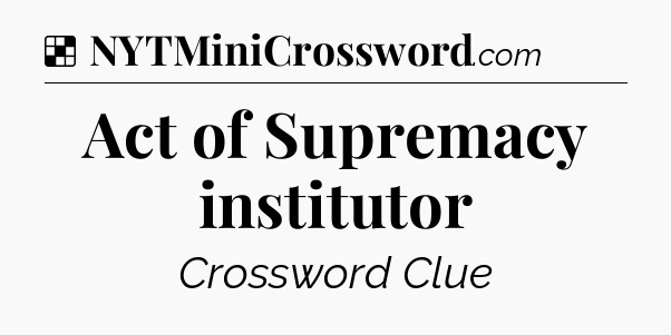 Solution: Act of Supremacy institutor - NYT Crossword