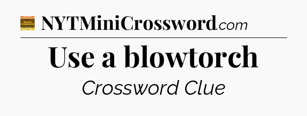 Use a blowtorch crossword clue Eugene Sheffer