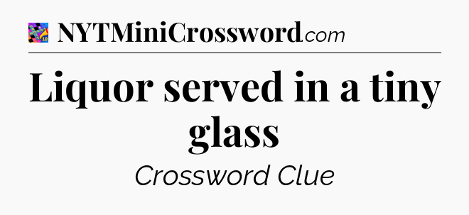 Liquor served in a tiny glass Crossword Clue