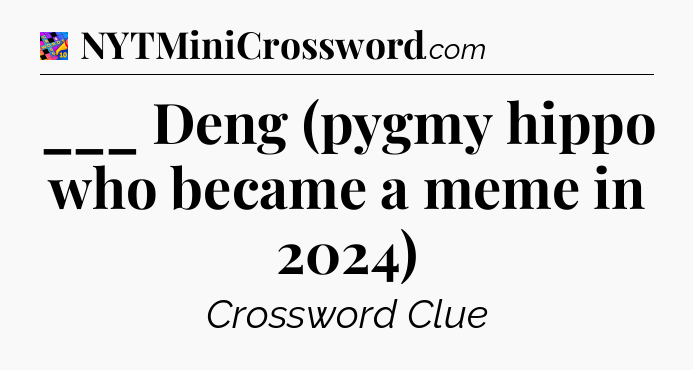 ___ Deng (pygmy hippo who became a meme in 2024) Crossword Clue