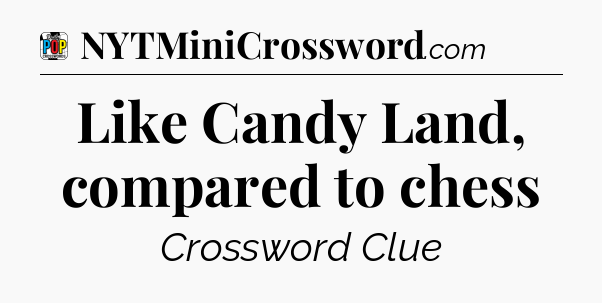 Like Candy Land, compared to chess Crossword Clue