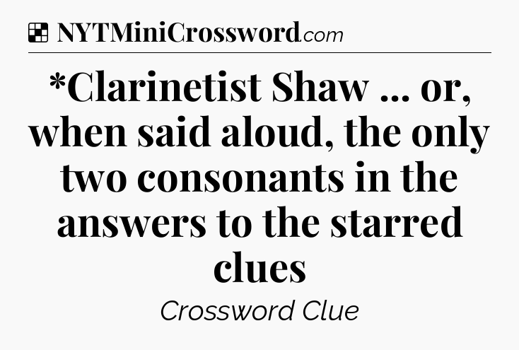 Solution: *Clarinetist Shaw ... or, when said aloud, the only two consonants in the answers to the starred clues - NYT Crossword