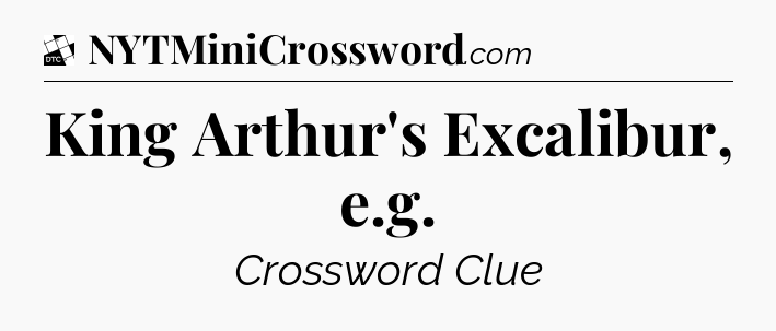 King Arthur's Excalibur, e.g - Daily Themed Classic Crossword