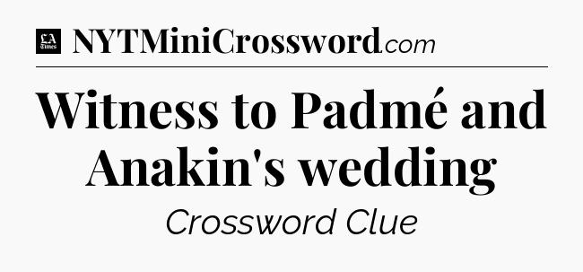 Witness to Padmé and Anakin's wedding - LA Times Crossword