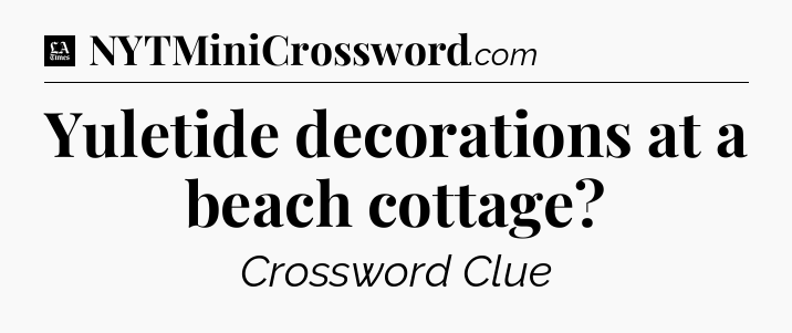 Yuletide decorations at a beach cottage - LA Times Crossword