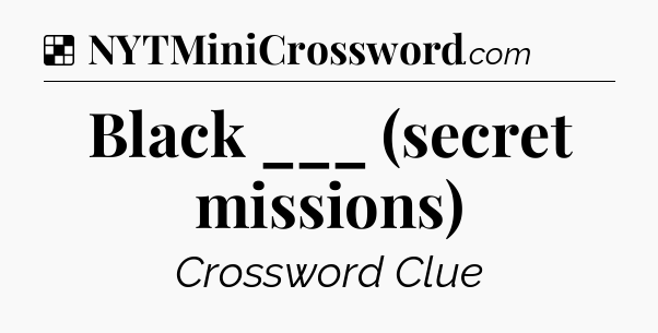 Solution: Black ___ (secret missions) - NYT Crossword