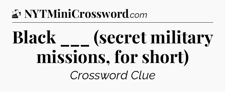 Black ___ (secret military missions, for short) - Daily Themed Classic Crossword