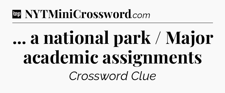 ... a national park / Major academic assignments Crossword Clue