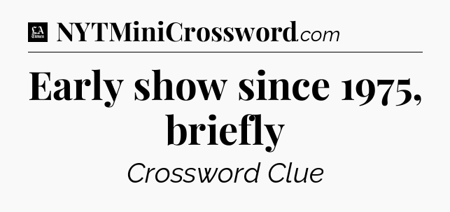 Early show since 1975, briefly - LA Times Crossword