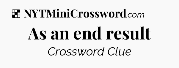 Solution: As an end result - NYT Crossword
