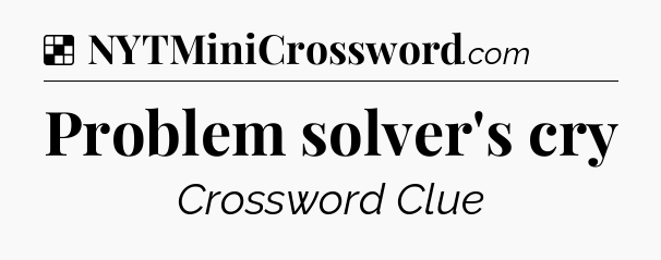 Solution: Problem solver's cry - NYT Crossword