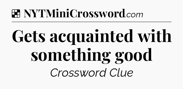 Solution: Gets acquainted with something good - NYT Crossword