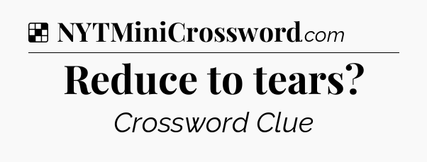 Solution: Reduce to tears - NYT Crossword