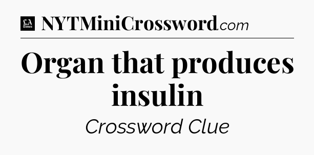 Organ that produces insulin - LA Times Crossword