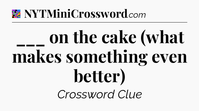 ___ on the cake (what makes something even better) Crossword Clue
