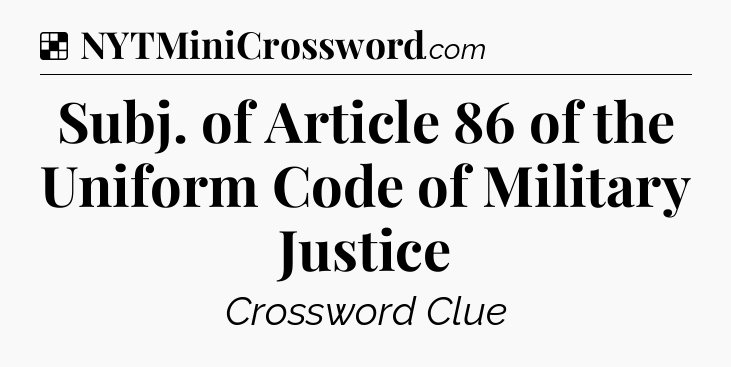 Solution: Subj. of Article 86 of the Uniform Code of Military Justice - NYT Crossword