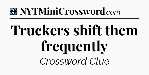 Solution: Truckers shift them frequently - NYT Mini Crossword