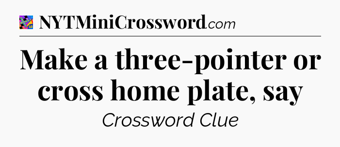 Make a three-pointer or cross home plate, say Crossword Clue