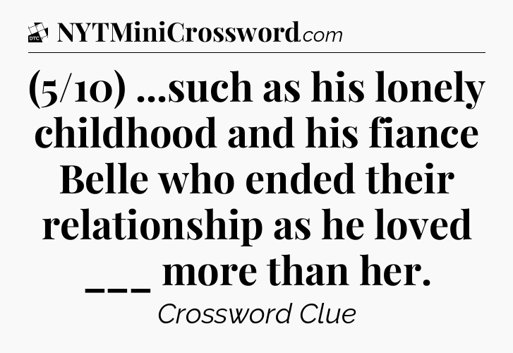 (5/10) ...such as his lonely childhood and his fiance Belle who ended their relationship as he loved ___ more than her - Daily Themed Classic Crossword