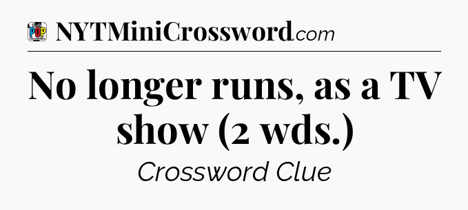 No longer runs, as a TV show (2 wds.) Crossword Clue
