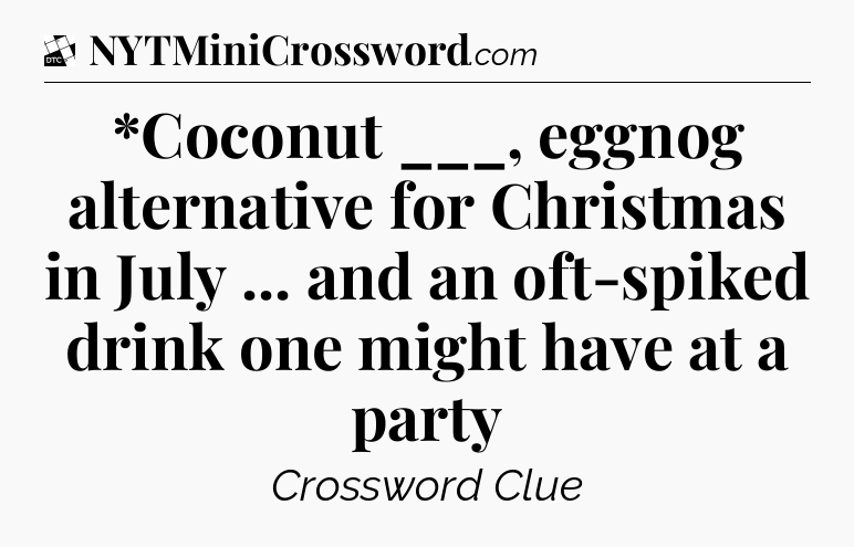 *Coconut ___, eggnog alternative for Christmas in July ... and an oft-spiked drink one might have at a party - Daily Themed Classic Crossword