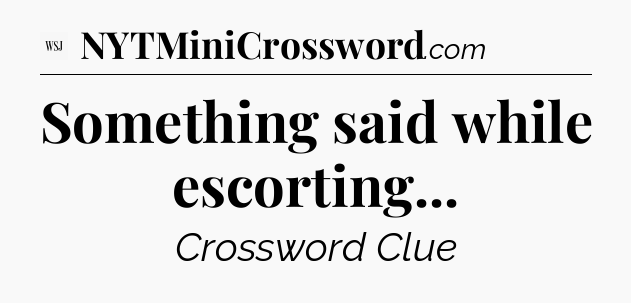 Something said while escorting - WSJ Crossword