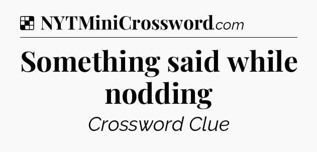 Solution: Something said while nodding - NYT Crossword