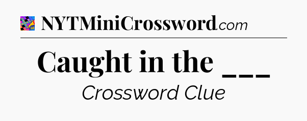 Caught in the ___ Crossword Clue