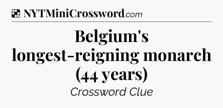 Solution: Belgium's longest-reigning monarch (44 years) - NYT Crossword