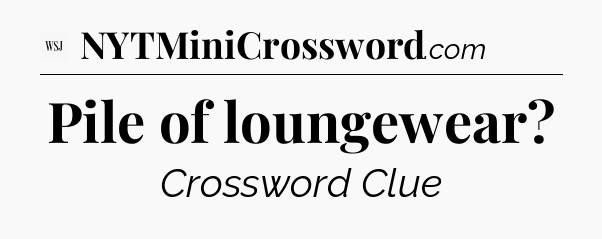 Pile of loungewear - WSJ Crossword