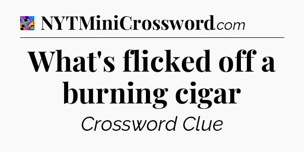 What's flicked off a burning cigar Crossword Clue