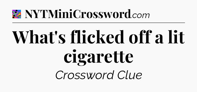 What's flicked off a lit cigarette Crossword Clue