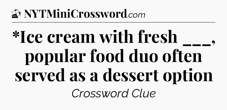 *Ice cream with fresh ___, popular food duo often served as a dessert option - Daily Themed Classic Crossword
